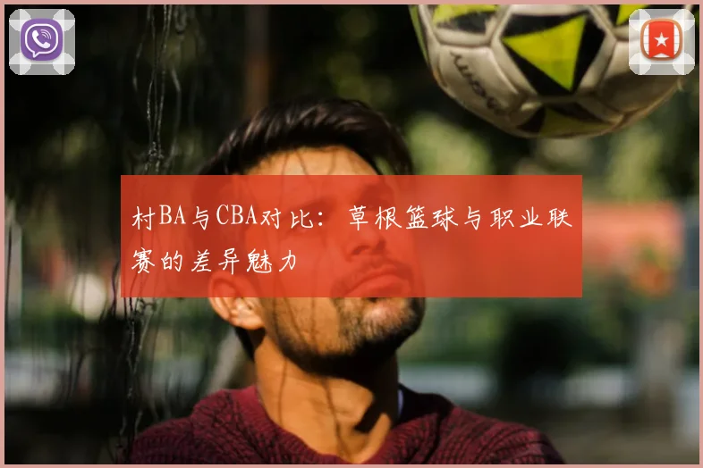 村BA与CBA对比：草根篮球与职业联赛的差异魅力