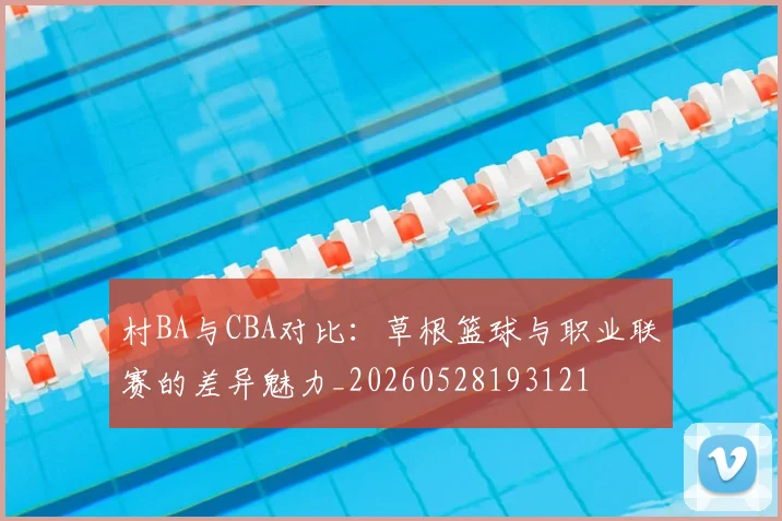 村BA与CBA对比:草根篮球与职业联赛的差异魅力_20260528193121