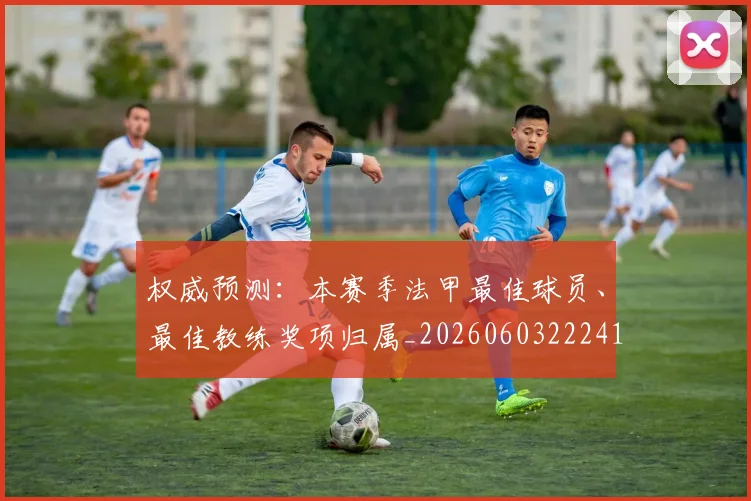 权威预测:本赛季法甲最佳球员、最佳教练奖项归属_20260603222416