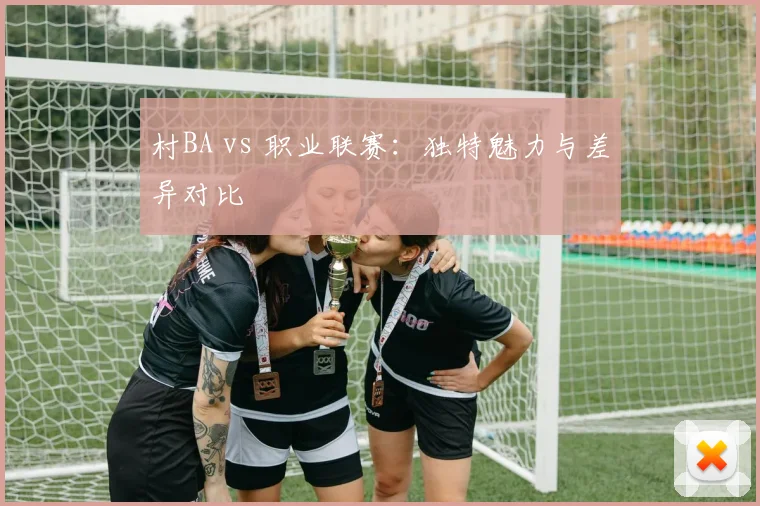 村BA vs 职业联赛:独特魅力与差异对比
